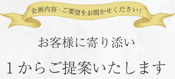 ご要望・シーンに合わせてお客様に寄り添い1からご提案いたします